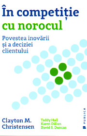 In competitie cu norocul. Povestea inovarii si a deciziei clientului - Clayton M. Christensen