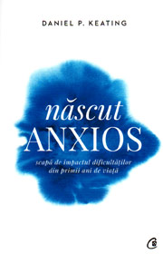 Nascut anxios. Scapa de impactul dificultatilor din primii ani de viata - Daniel Keating