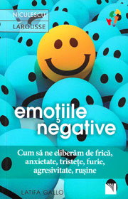 Emotiile negative. Cum sa ne eliberam de frica, anxietate, tristete, furie, agresivitate, rusine - Latifa Gallo