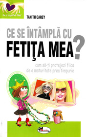Ce se intampla cu fetita mea? Cum sa-ti protejezi fiica de o maturitate prea timpurie - Tanith  Carey