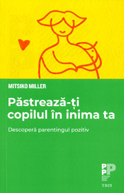Pastreaza-ti copilul in inima ta. Descopera parentingul pozitiv - Mitsiko Miller