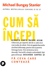 Cum sa incepi. Fa ceva care conteaza - Michael Bungay Stanier
