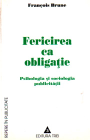 (A) Fericirea ca obligatie. Psihologia si sociologia publicitatii - Francois Brune