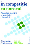 In competitie cu norocul. Povestea inovarii si a deciziei clientului - Clayton M. Christensen