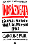 Indrazneata. Escapade pentru o viata de aventuri epice - Caroline Paul