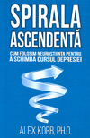 Spirala ascendenta. Cum folosim neurostiinta pentru a schimba cursul depresiei - Alex Korb